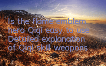 Is the flame emblem hero Qiqi easy to use? Detailed explanation of Qiqi skill weapons