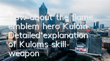 How about the flame emblem hero Kulom? Detailed explanation of Kulom's skill weapon