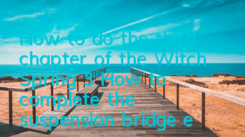 How to do the third chapter of the Witch Spring 3? How to complete the suspension bridge exploration