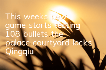 This week's new game starts testing 108 bullets, the palace courtyard locks Qingqiu