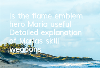 Is the flame emblem hero Maria useful? Detailed explanation of Maria's skill weapons