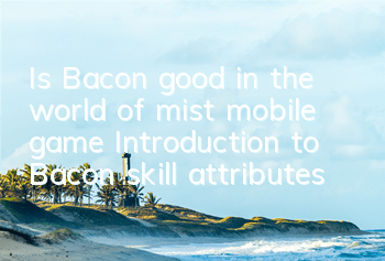 Is Bacon good in the world of mist mobile game? Introduction to Bacon skill attributes