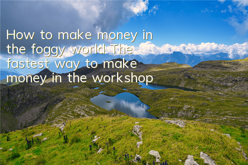 How to make money in the foggy world? The fastest way to make money in the workshop