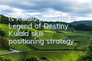 Is Kulala powerful in Legend of Destiny? Kulala skill positioning strategy
