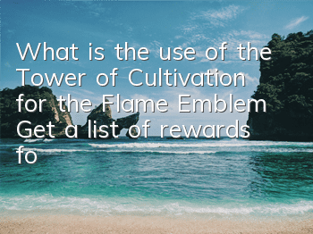 What is the use of the Tower of Cultivation for the Flame Emblem? Get a list of rewards for the Tower of Cultivation for