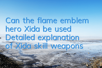 Can the flame emblem hero Xida be used? Detailed explanation of Xida skill weapons
