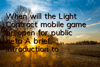 When will the Light Contract mobile game be open for public beta? A brief introduction to the time of public beta of the Light Contract