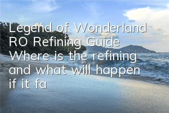 Legend of Wonderland RO Refining Guide Where is the refining and what will happen if it fails