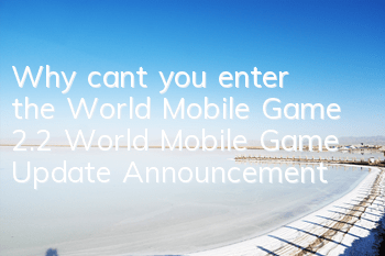 Why can’t you enter the World Mobile Game? 2.2 World Mobile Game Update Announcement
