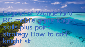 Legend of Wonderland RO mobile game knight skills plus point strategy How to add knight skills