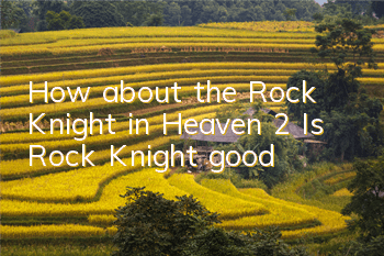 How about the Rock Knight in Heaven 2? Is Rock Knight good?