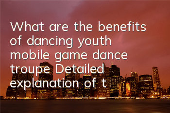 What are the benefits of dancing youth mobile game dance troupe? Detailed explanation of the benefits of dancing troupe