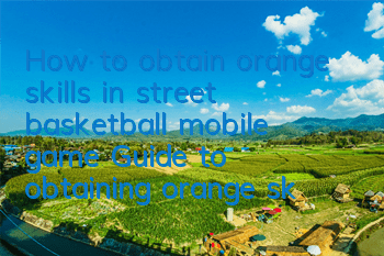 How to obtain orange skills in street basketball mobile game? Guide to obtaining orange skills