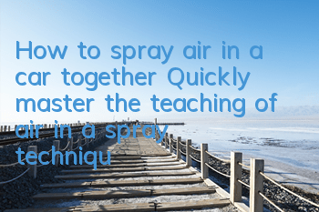 How to spray air in a car together? Quickly master the teaching of air in a spray technique