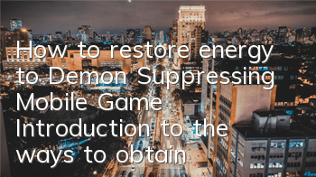 How to restore energy to Demon Suppressing Mobile Game Introduction to the ways to obtain energy value