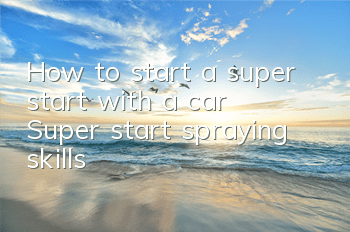 How to start a super start with a car? Super start spraying skills
