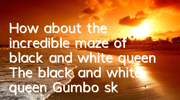 How about the incredible maze of black and white queen? The black and white queen Gumbo skills illustration