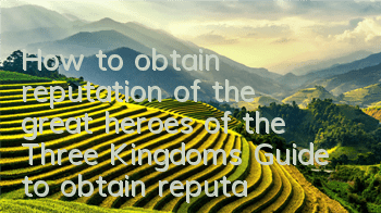 How to obtain reputation of the great heroes of the Three Kingdoms? Guide to obtain reputation
