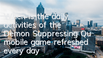 When is the daily activities of the Demon Suppressing Qu mobile game refreshed every day? Daily activities refresh time