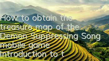 How to obtain the treasure map of the Demon Suppressing Song mobile game Introduction to the ways to obtain the treasure map