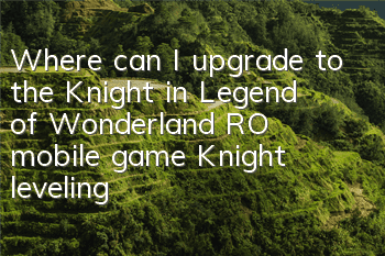 Where can I upgrade to the Knight in Legend of Wonderland RO mobile game? Knight leveling guide