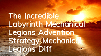 The Incredible Labyrinth Mechanical Legion’s Advention Strategy Mechanical Legion’s Difficulty Strategy
