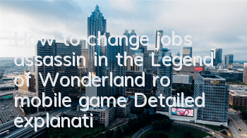 How to change jobs assassin in the Legend of Wonderland ro mobile game? Detailed explanation of the process of transferring jobs in Assassin