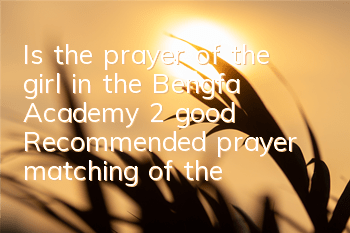 Is the prayer of the girl in the Bengfa Academy 2 good? Recommended prayer matching of the girl