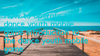 How to operate the dance youth mobile game Introduction to the dance youth mobile game