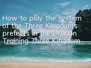 How to play the system of the Three Kingdoms prefects in the Dragon Training Three Kingdoms Prefects in the Dragon Training Three Kingdoms Prefects in the Dragon Training Three Kingdoms Prefects in the Dragon