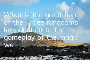 What is the great hero of the Three Kingdoms? Introduction to the gameplay of the magic weapon