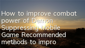 How to improve combat power of Demon Suppressing Mobile Game? Recommended methods to improve combat power