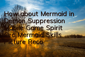 How about Mermaid in Demon Suppression Mobile Game? Spirit Orc Mermaid Skills Picture Record