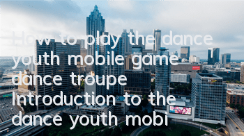 How to play the dance youth mobile game dance troupe? Introduction to the dance youth mobile game dance troupe