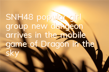 SNH48 popular girl group new dungeon arrives in the mobile game of Dragon in the sky