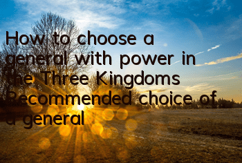 How to choose a general with power in the Three Kingdoms? Recommended choice of a general with power in the Three Kingdoms