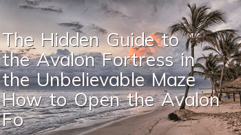 The Hidden Guide to the Avalon Fortress in the Unbelievable Maze How to Open the Avalon Fortress