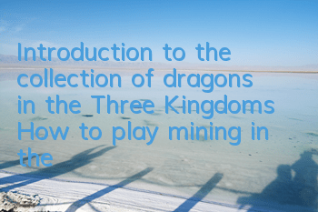 Introduction to the collection of dragons in the Three Kingdoms How to play mining in the Three Kingdoms