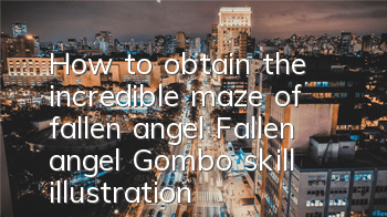 How to obtain the incredible maze of fallen angel? Fallen angel Gombo skill illustration