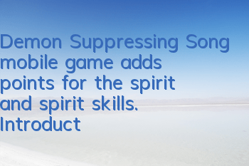 Demon Suppressing Song mobile game adds points for the spirit and spirit skills. Introduction to how to add points for the spirit and spirit