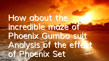 How about the incredible maze of Phoenix Gumbo suit? Analysis of the effect of Phoenix Set