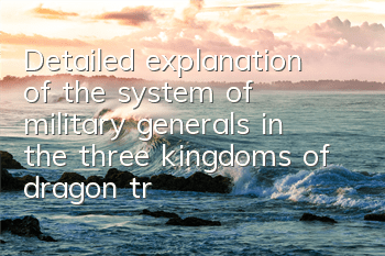Detailed explanation of the system of military generals in the three kingdoms of dragon trainers How to cultivate military generals