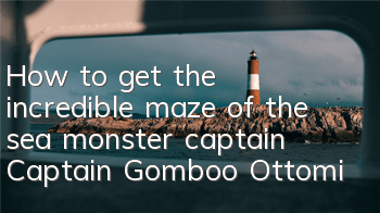 How to get the incredible maze of the sea monster captain? Captain Gomboo Ottomi