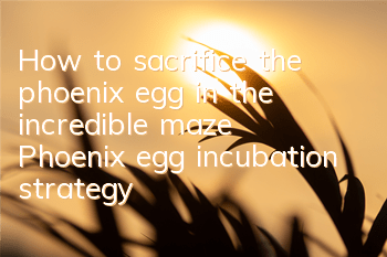 How to sacrifice the phoenix egg in the incredible maze? Phoenix egg incubation strategy