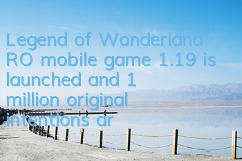 Legend of Wonderland RO mobile game 1.19 is launched, and 1 million original intentions are ready to go