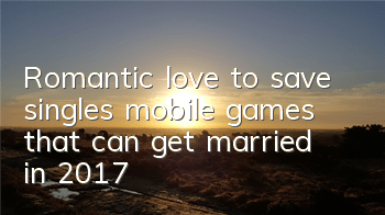 Romantic love to save singles, mobile games that can get married in 2017