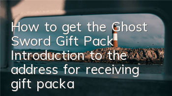 How to get the Ghost Sword Gift Pack? Introduction to the address for receiving gift packages