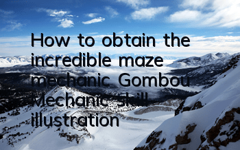 How to obtain the incredible maze mechanic Gombou? Mechanic skill illustration
