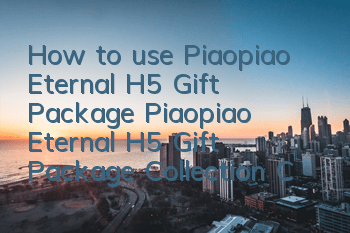 How to use Piaopiao Eternal H5 Gift Package? Piaopiao Eternal H5 Gift Package Collection Center