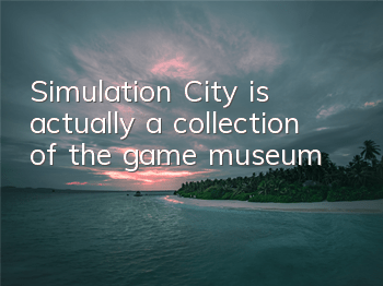 Simulation City is actually a collection of the game museum
